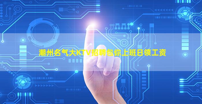 潮州名气大KTV招聘包你上班日领工资